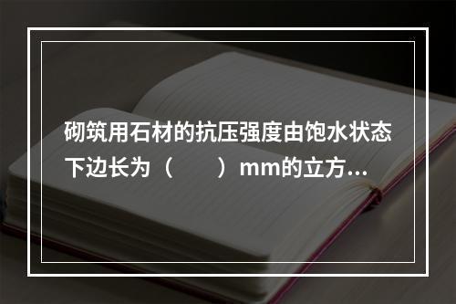 砌筑用石材的抗压强度由饱水状态下边长为（　　）mm的立方体