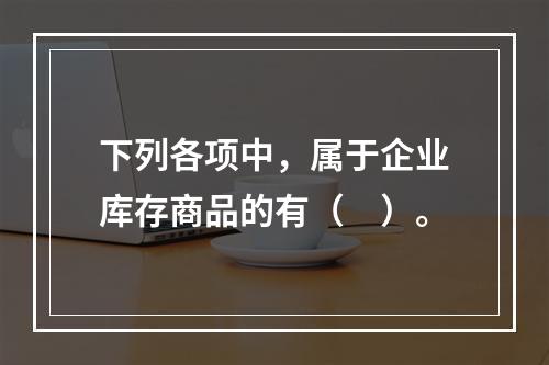 下列各项中，属于企业库存商品的有（　）。