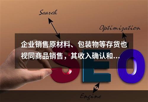 企业销售原材料、包装物等存货也视同商品销售，其收入确认和计量