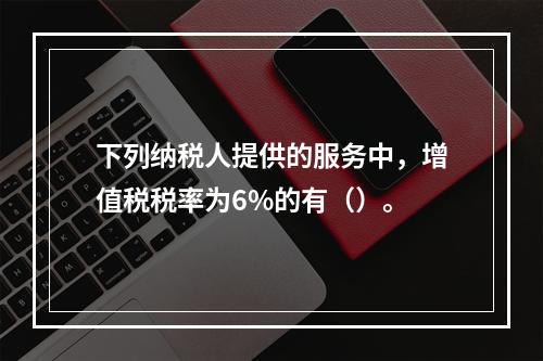 下列纳税人提供的服务中，增值税税率为6%的有（）。