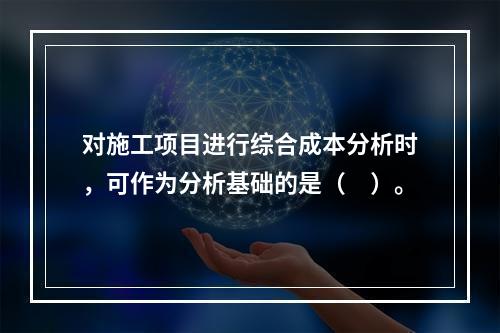 对施工项目进行综合成本分析时，可作为分析基础的是（　）。