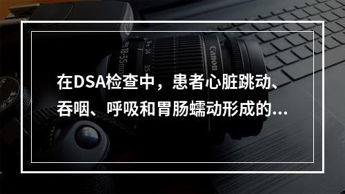 在DSA检查中，患者心脏跳动、吞咽、呼吸和胃肠蠕动形成的伪影