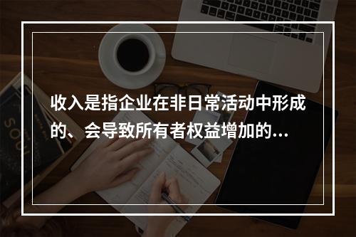 收入是指企业在非日常活动中形成的、会导致所有者权益增加的、与