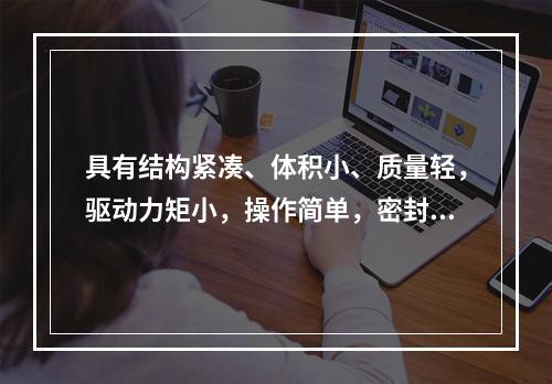 具有结构紧凑、体积小、质量轻，驱动力矩小，操作简单，密封性能