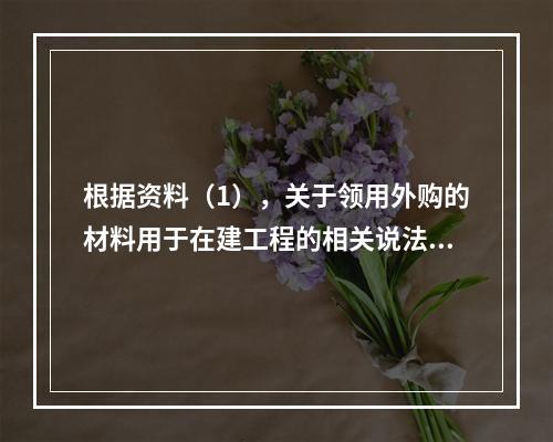 根据资料（1），关于领用外购的材料用于在建工程的相关说法中，