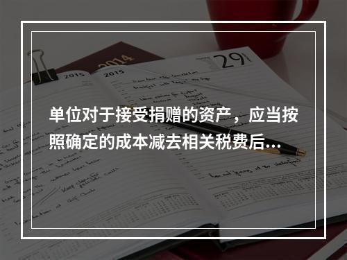 单位对于接受捐赠的资产，应当按照确定的成本减去相关税费后的净