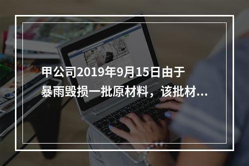 甲公司2019年9月15日由于暴雨毁损一批原材料，该批材料系