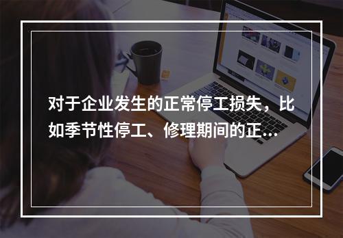 对于企业发生的正常停工损失，比如季节性停工、修理期间的正常停