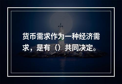 货币需求作为一种经济需求，是有（）共同决定。