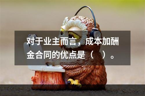 对于业主而言，成本加酬金合同的优点是（　）。