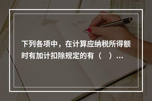 下列各项中，在计算应纳税所得额时有加计扣除规定的有（　）。