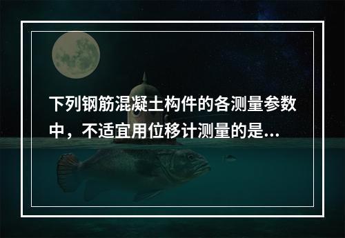 下列钢筋混凝土构件的各测量参数中，不适宜用位移计测量的是（