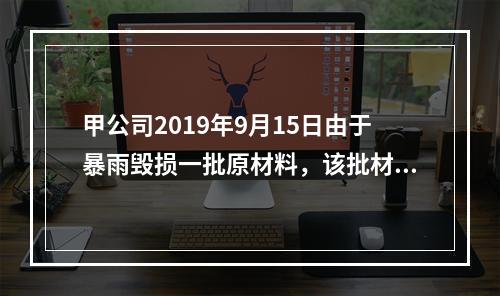 甲公司2019年9月15日由于暴雨毁损一批原材料，该批材料系