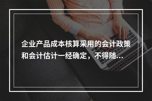 企业产品成本核算采用的会计政策和会计估计一经确定，不得随意变