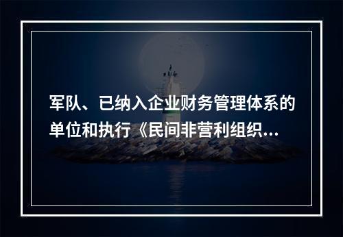 军队、已纳入企业财务管理体系的单位和执行《民间非营利组织会计