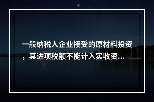 一般纳税人企业接受的原材料投资，其进项税额不能计入实收资本。