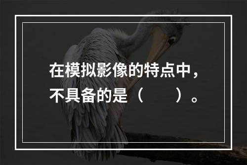 在模拟影像的特点中，不具备的是（　　）。