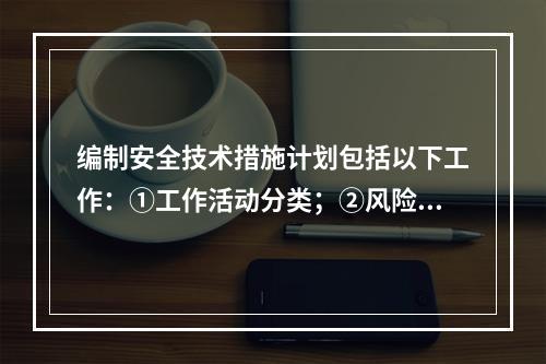 编制安全技术措施计划包括以下工作：①工作活动分类；②风险评价