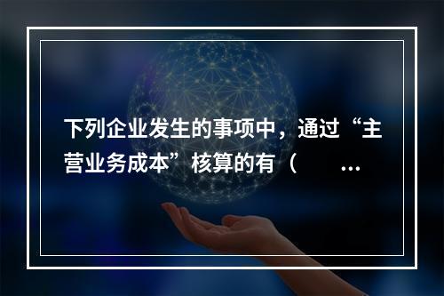 下列企业发生的事项中，通过“主营业务成本”核算的有（　　）。