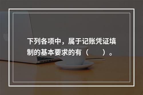 下列各项中，属于记账凭证填制的基本要求的有（　　）。