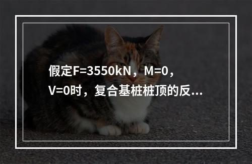 假定F=3550kN，M=0，V=0时，复合基桩桩顶的反力设