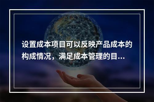 设置成本项目可以反映产品成本的构成情况，满足成本管理的目的和