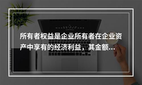 所有者权益是企业所有者在企业资产中享有的经济利益，其金额为企