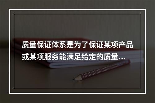 质量保证体系是为了保证某项产品或某项服务能满足给定的质量要求