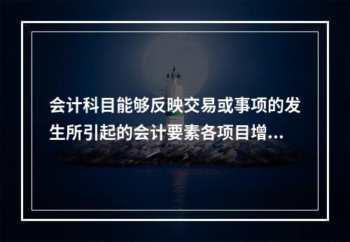 会计科目能够反映交易或事项的发生所引起的会计要素各项目增减变