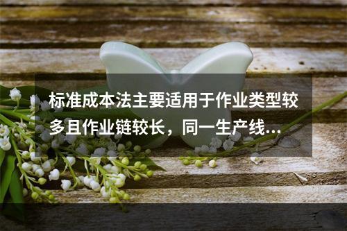 标准成本法主要适用于作业类型较多且作业链较长，同一生产线生产