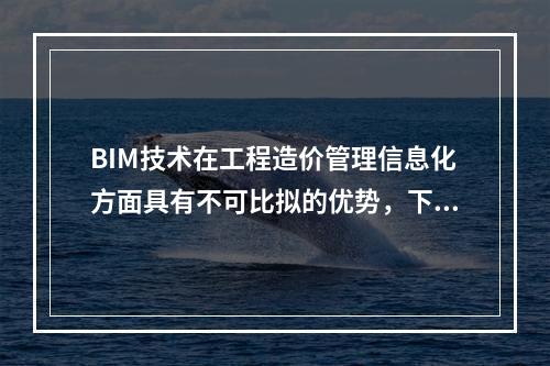 BIM技术在工程造价管理信息化方面具有不可比拟的优势，下列选