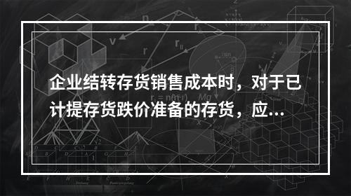 企业结转存货销售成本时，对于已计提存货跌价准备的存货，应借记