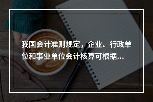 我国会计准则规定，企业、行政单位和事业单位会计核算可根据企业