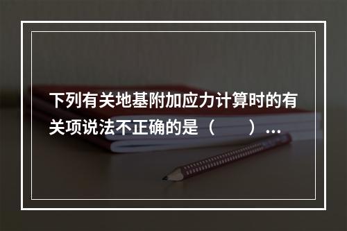 下列有关地基附加应力计算时的有关项说法不正确的是（　　）。