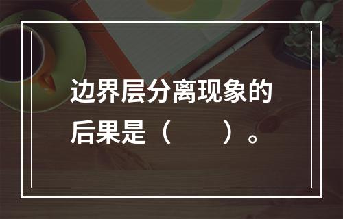 边界层分离现象的后果是（　　）。