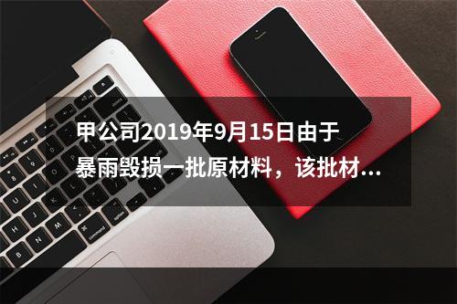 甲公司2019年9月15日由于暴雨毁损一批原材料，该批材料系