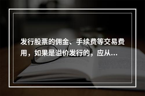 发行股票的佣金、手续费等交易费用，如果是溢价发行的，应从溢价