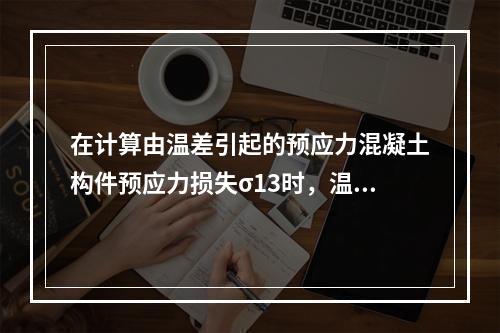 在计算由温差引起的预应力混凝土构件预应力损失σ13时，温差