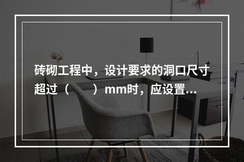 砖砌工程中，设计要求的洞口尺寸超过（　　）mm时，应设置过