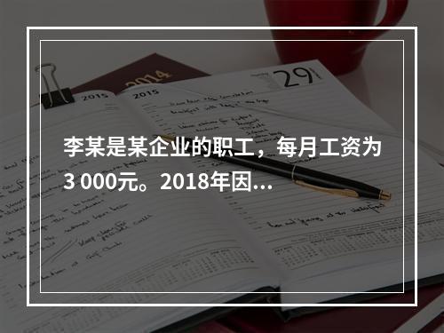 李某是某企业的职工，每月工资为3 000元。2018年因患病