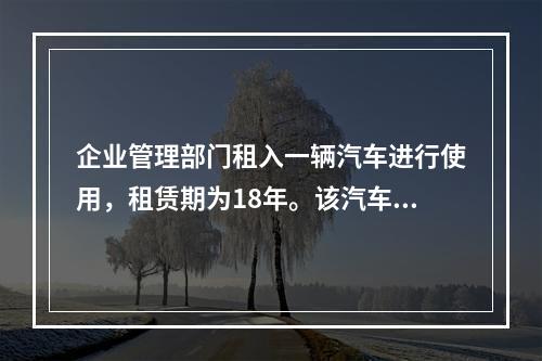 企业管理部门租入一辆汽车进行使用，租赁期为18年。该汽车使用