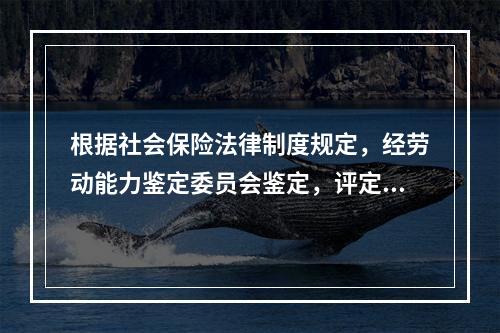 根据社会保险法律制度规定，经劳动能力鉴定委员会鉴定，评定伤残