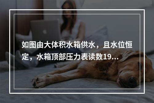 如图由大体积水箱供水，且水位恒定，水箱顶部压力表读数1960