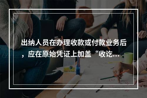 出纳人员在办理收款或付款业务后，应在原始凭证上加盖“收讫”或