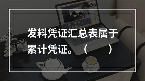 发料凭证汇总表属于累计凭证。（　　）