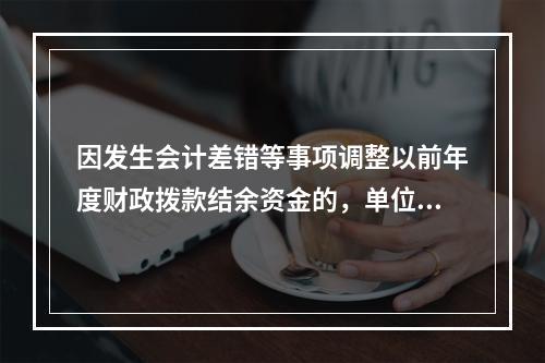 因发生会计差错等事项调整以前年度财政拨款结余资金的，单位按照