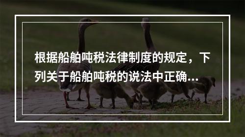 根据船舶吨税法律制度的规定，下列关于船舶吨税的说法中正确的有