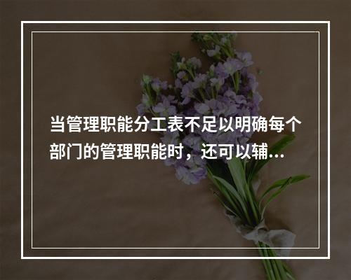 当管理职能分工表不足以明确每个部门的管理职能时，还可以辅助使