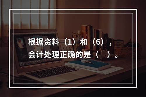 根据资料（1）和（6），会计处理正确的是（　）。