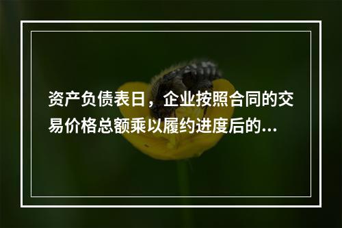 资产负债表日，企业按照合同的交易价格总额乘以履约进度后的金额